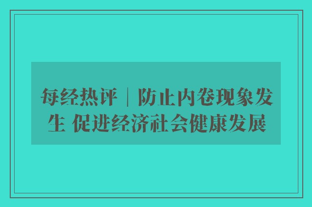 每经热评︱防止内卷现象发生 促进经济社会健康发展