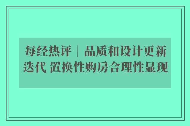 每经热评︱品质和设计更新迭代 置换性购房合理性显现