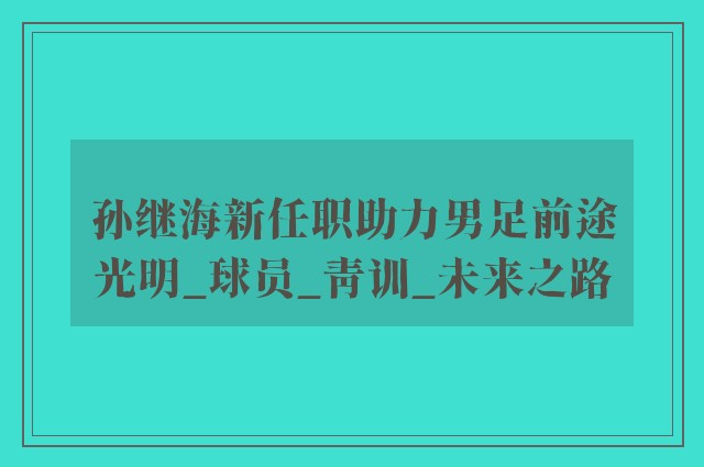 孙继海新任职助力男足前途光明_球员_青训_未来之路