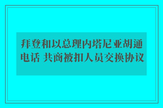 拜登和以总理内塔尼亚胡通电话 共商被扣人员交换协议