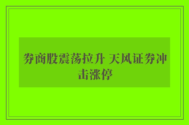 券商股震荡拉升 天风证券冲击涨停