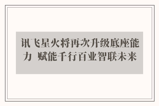 讯飞星火将再次升级底座能力  赋能千行百业智联未来