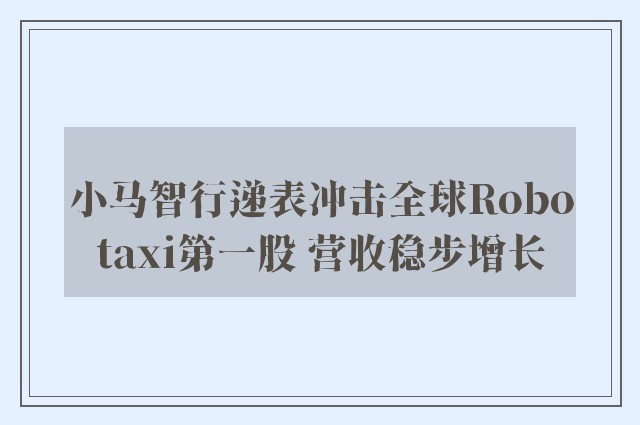 小马智行递表冲击全球Robotaxi第一股 营收稳步增长