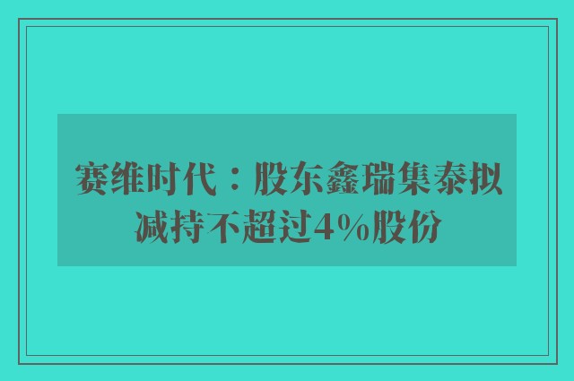 赛维时代：股东鑫瑞集泰拟减持不超过4%股份