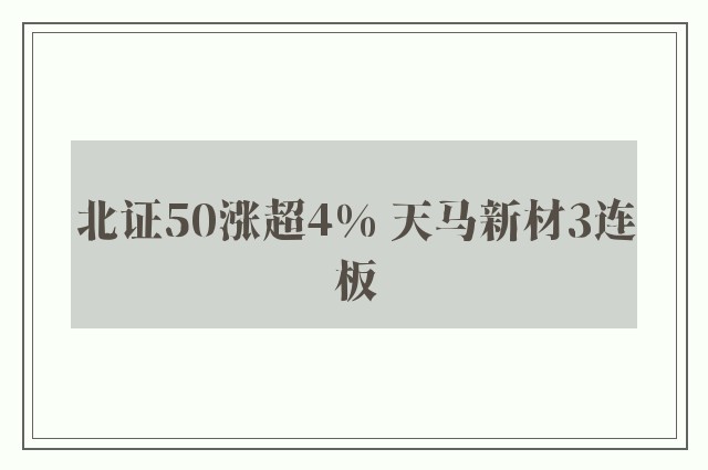 北证50涨超4% 天马新材3连板