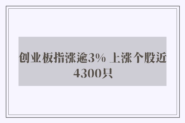 创业板指涨逾3% 上涨个股近4300只