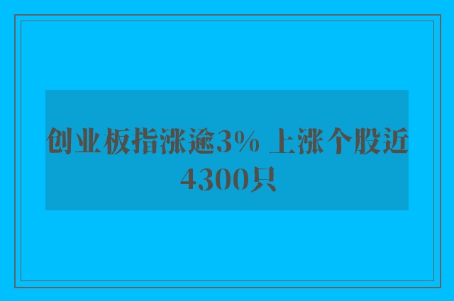 创业板指涨逾3% 上涨个股近4300只