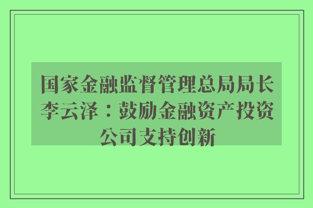 国家金融监督管理总局局长李云泽：鼓励金融资产投资公司支持创新