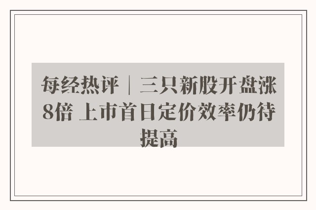 每经热评︱三只新股开盘涨8倍 上市首日定价效率仍待提高