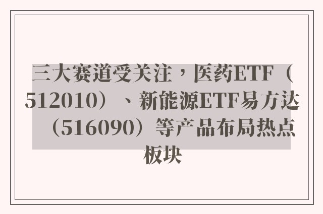 三大赛道受关注，医药ETF（512010）、新能源ETF易方达（516090）等产品布局热点板块