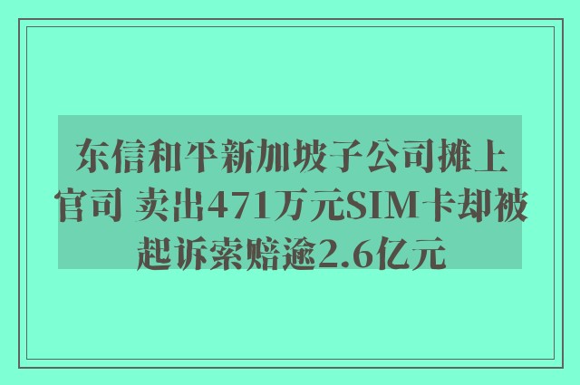 东信和平新加坡子公司摊上官司 卖出471万元SIM卡却被起诉索赔逾2.6亿元