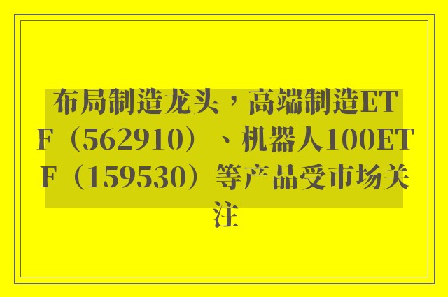 布局制造龙头，高端制造ETF（562910）、机器人100ETF（159530）等产品受市场关注