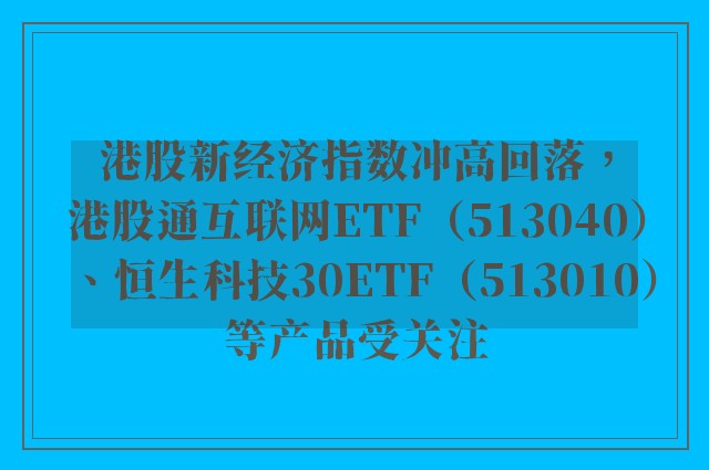 港股新经济指数冲高回落，港股通互联网ETF（513040）、恒生科技30ETF（513010）等产品受关注