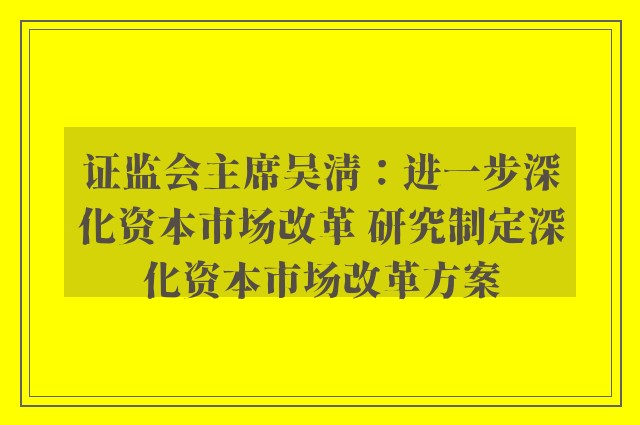 证监会主席吴清：进一步深化资本市场改革 研究制定深化资本市场改革方案