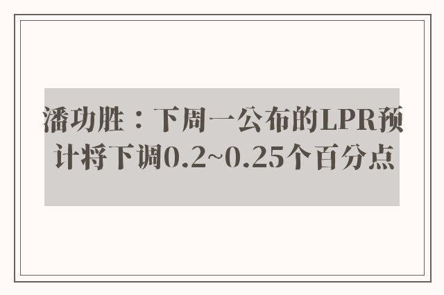 潘功胜：下周一公布的LPR预计将下调0.2~0.25个百分点