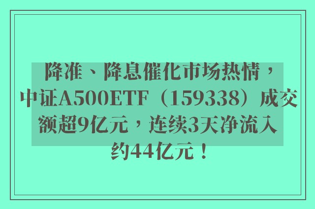 降准、降息催化市场热情，中证A500ETF（159338）成交额超9亿元，连续3天净流入约44亿元！