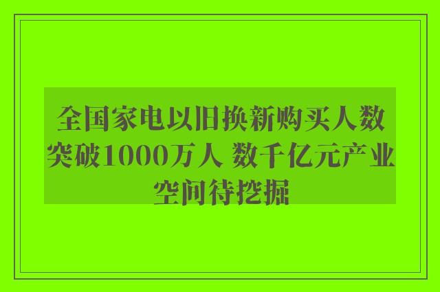 全国家电以旧换新购买人数突破1000万人 数千亿元产业空间待挖掘