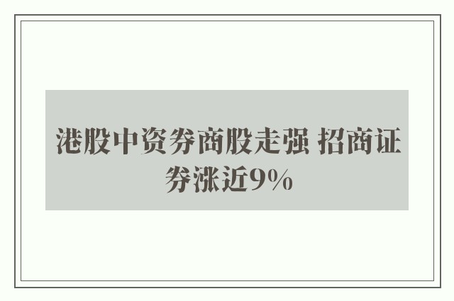 港股中资券商股走强 招商证券涨近9%