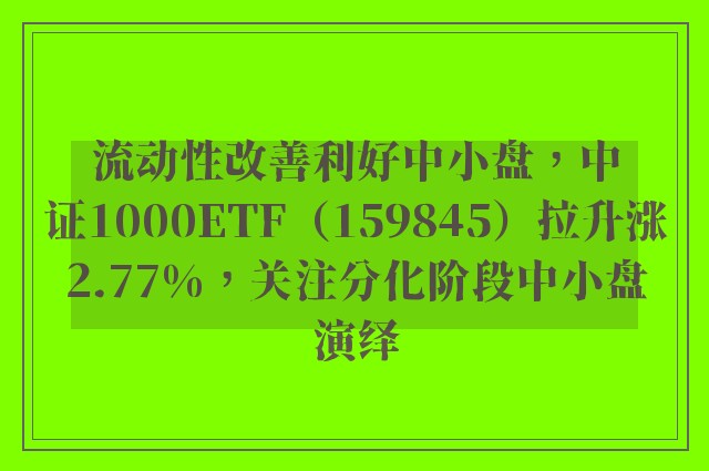 流动性改善利好中小盘，中证1000ETF（159845）拉升涨2.77%，关注分化阶段中小盘演绎