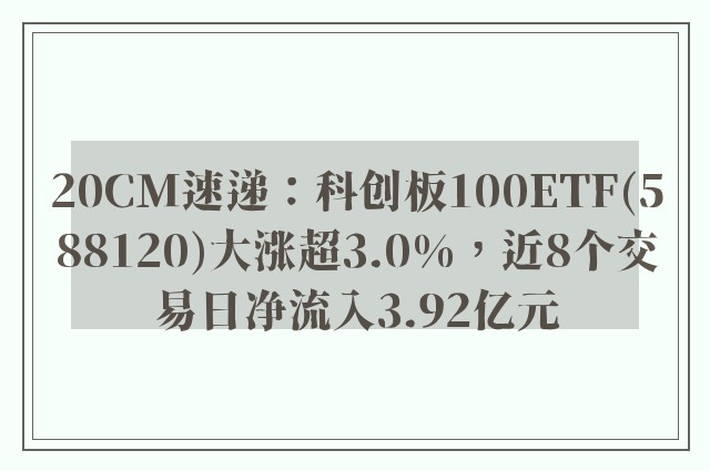 20CM速递：科创板100ETF(588120)大涨超3.0%，近8个交易日净流入3.92亿元