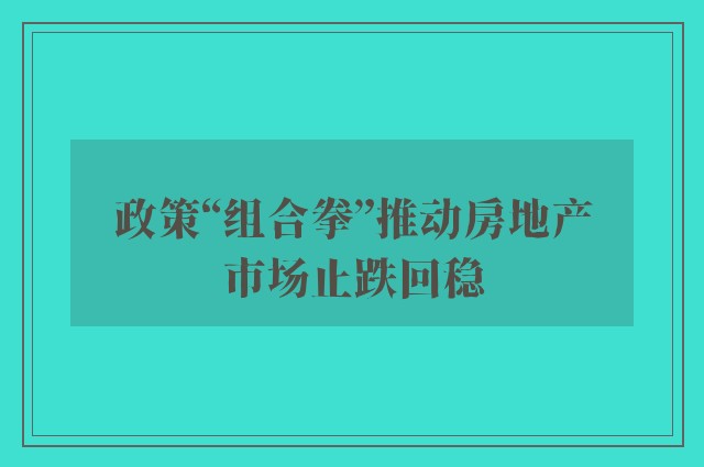 政策“组合拳”推动房地产市场止跌回稳