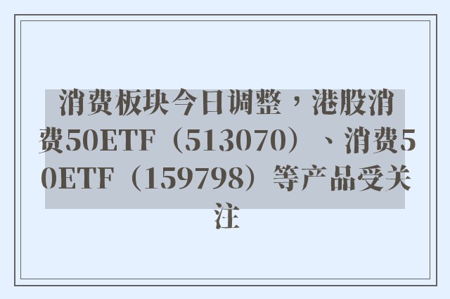 消费板块今日调整，港股消费50ETF（513070）、消费50ETF（159798）等产品受关注