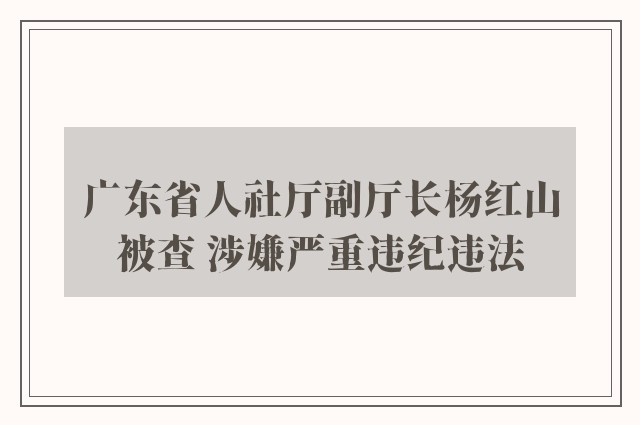 广东省人社厅副厅长杨红山被查 涉嫌严重违纪违法