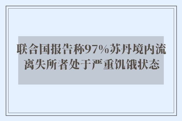 联合国报告称97%苏丹境内流离失所者处于严重饥饿状态