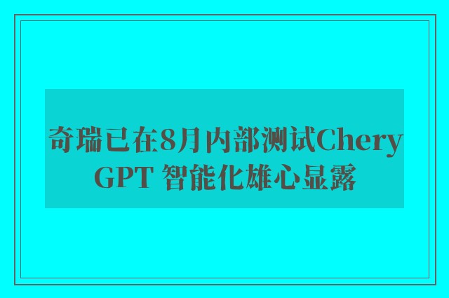 奇瑞已在8月内部测试CheryGPT 智能化雄心显露