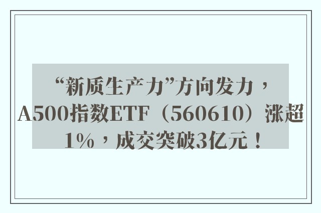 “新质生产力”方向发力，A500指数ETF（560610）涨超1%，成交突破3亿元！