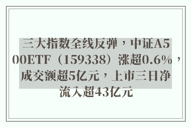 三大指数全线反弹，中证A500ETF（159338）涨超0.6%，成交额超5亿元，上市三日净流入超43亿元