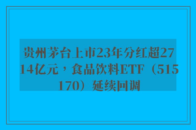 贵州茅台上市23年分红超2714亿元，食品饮料ETF（515170）延续回调