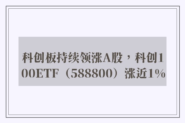 科创板持续领涨A股，科创100ETF（588800）涨近1%