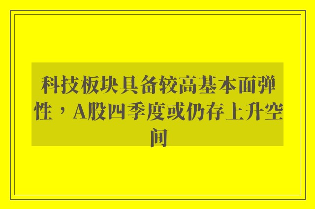 科技板块具备较高基本面弹性，A股四季度或仍存上升空间