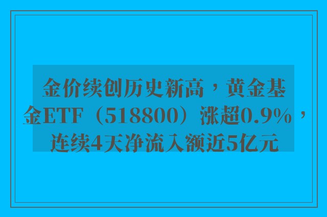 金价续创历史新高，黄金基金ETF（518800）涨超0.9%，连续4天净流入额近5亿元