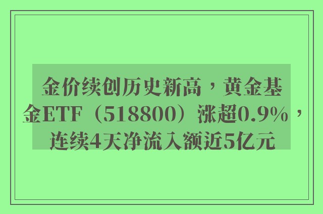 金价续创历史新高，黄金基金ETF（518800）涨超0.9%，连续4天净流入额近5亿元