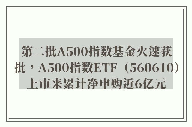 第二批A500指数基金火速获批，A500指数ETF（560610）上市来累计净申购近6亿元