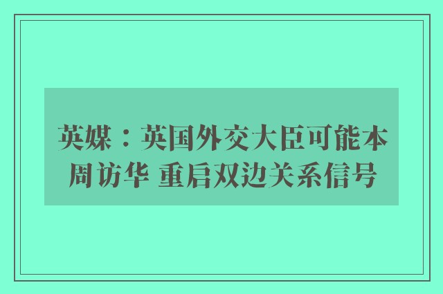 英媒：英国外交大臣可能本周访华 重启双边关系信号
