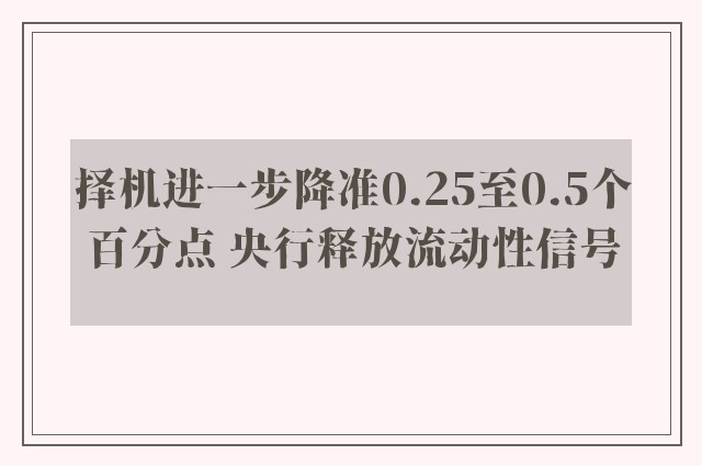 择机进一步降准0.25至0.5个百分点 央行释放流动性信号