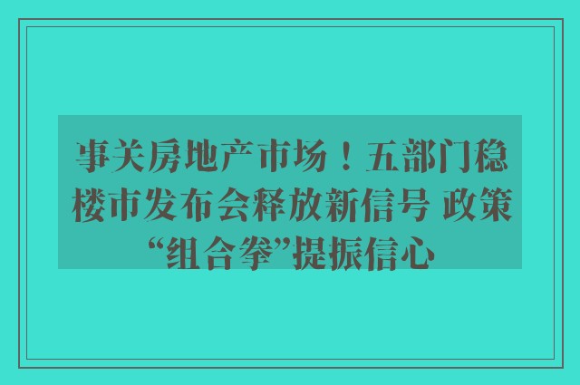 事关房地产市场！五部门稳楼市发布会释放新信号 政策“组合拳”提振信心