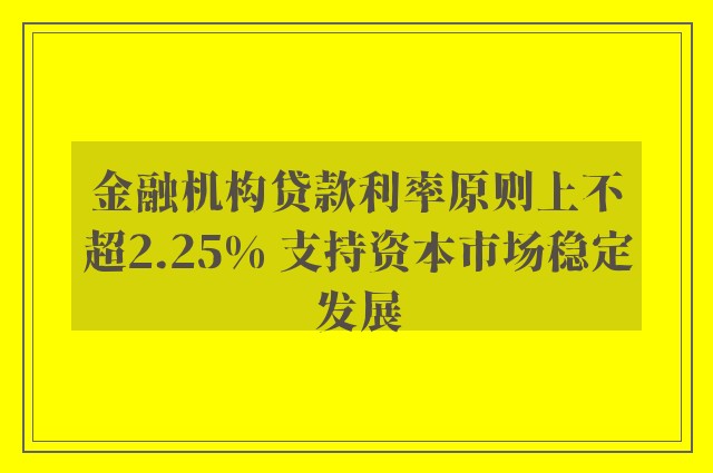 金融机构贷款利率原则上不超2.25% 支持资本市场稳定发展