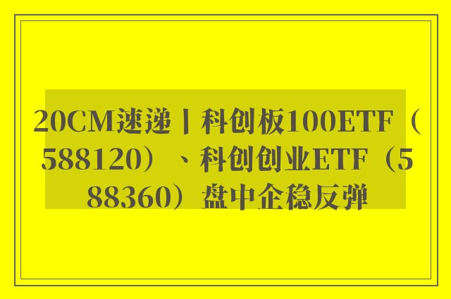 20CM速递丨科创板100ETF（588120）、科创创业ETF（588360）盘中企稳反弹