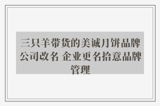 三只羊带货的美诚月饼品牌公司改名 企业更名拾意品牌管理