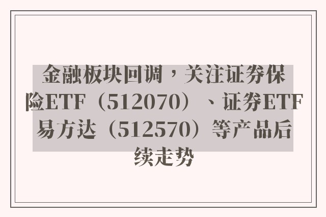 金融板块回调，关注证券保险ETF（512070）、证券ETF易方达（512570）等产品后续走势