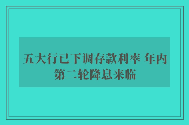 五大行已下调存款利率 年内第二轮降息来临