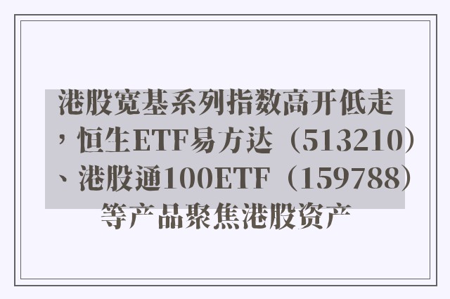 港股宽基系列指数高开低走，恒生ETF易方达（513210）、港股通100ETF（159788）等产品聚焦港股资产