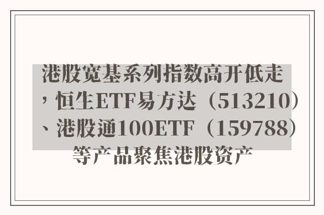 港股宽基系列指数高开低走，恒生ETF易方达（513210）、港股通100ETF（159788）等产品聚焦港股资产