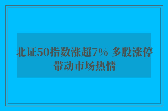 北证50指数涨超7% 多股涨停带动市场热情