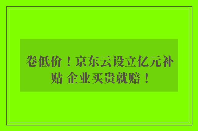 卷低价！京东云设立亿元补贴 企业买贵就赔！