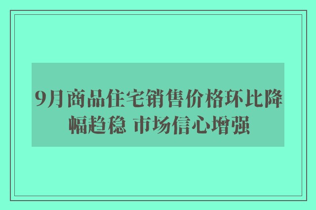 9月商品住宅销售价格环比降幅趋稳 市场信心增强